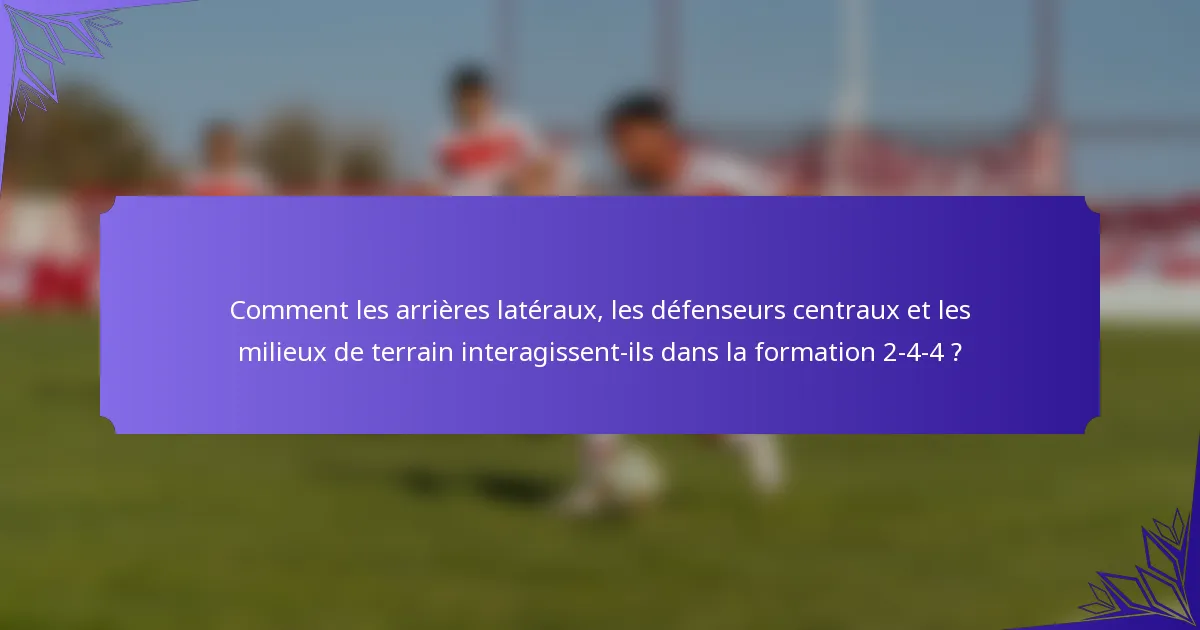 Comment les arrières latéraux, les défenseurs centraux et les milieux de terrain interagissent-ils dans la formation 2-4-4 ?